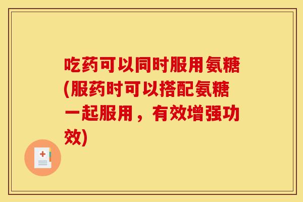 吃药可以同时服用氨糖(服药时可以搭配氨糖一起服用，有效增强功效)