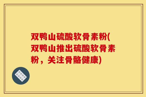 双鸭山硫酸软骨素粉(双鸭山推出硫酸软骨素粉，关注骨骼健康)