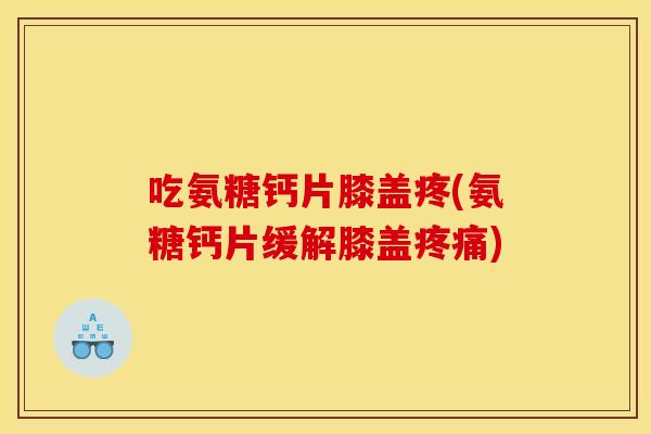 吃氨糖钙片膝盖疼(氨糖钙片缓解膝盖疼痛)-第1张图片-关节骑士