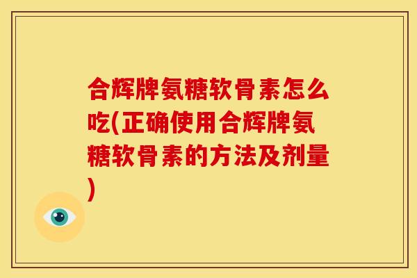 合辉牌氨糖软骨素怎么吃(正确使用合辉牌氨糖软骨素的方法及剂量)