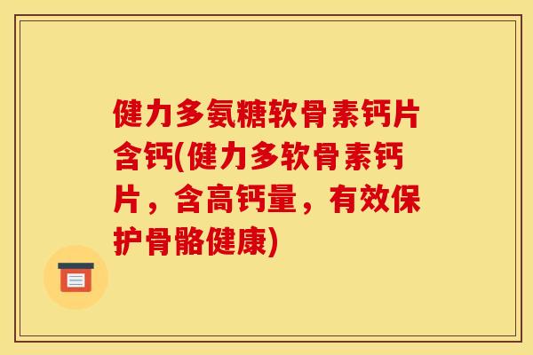 健力多氨糖软骨素钙片含钙(健力多软骨素钙片，含高钙量，有效保护骨骼健康)