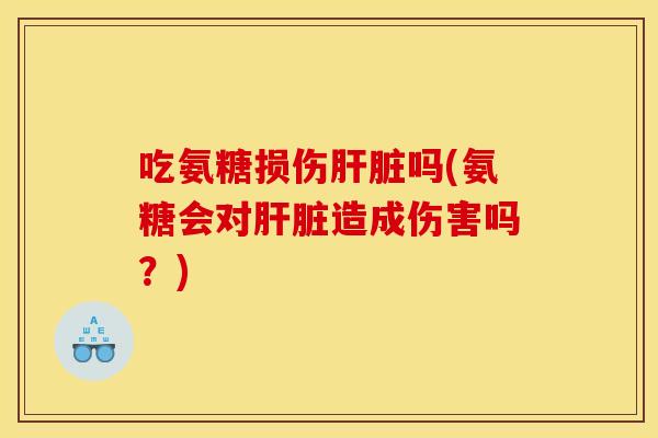 吃氨糖损伤肝脏吗(氨糖会对肝脏造成伤害吗？)