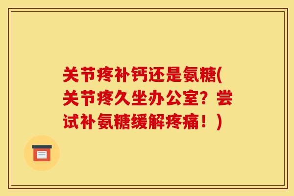 关节疼补钙还是氨糖(关节疼久坐办公室？尝试补氨糖缓解疼痛！)