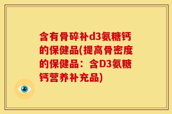 含有骨碎补d3氨糖钙的保健品(提高骨密度的保健品：含D3氨糖钙营养补充品)
