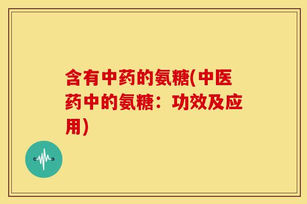 含有中药的氨糖(中医药中的氨糖：功效及应用)