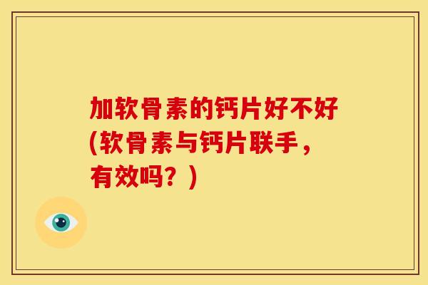 加软骨素的钙片好不好(软骨素与钙片联手，有效吗？)