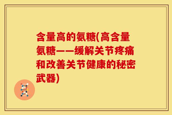 含量高的氨糖(高含量氨糖——缓解关节疼痛和改善关节健康的秘密武器)