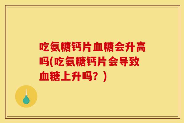 吃氨糖钙片血糖会升高吗(吃氨糖钙片会导致血糖上升吗？)