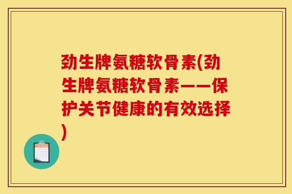 劲生牌氨糖软骨素(劲生牌氨糖软骨素——保护关节健康的有效选择)