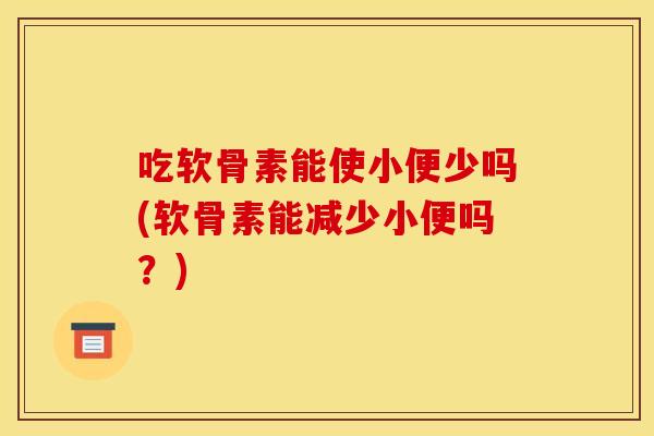 吃软骨素能使小便少吗(软骨素能减少小便吗?)-第1张图片-关节骑士 吃软骨素能使小便少吗(软骨素能减少小便吗?)-第1张图片-关节骑士