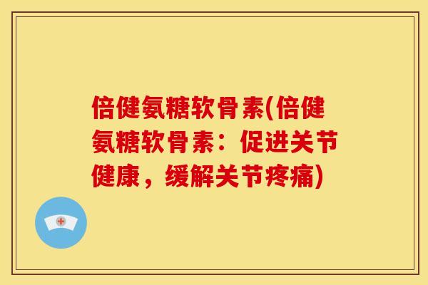 倍健氨糖软骨素(倍健氨糖软骨素：促进关节健康，缓解关节疼痛)