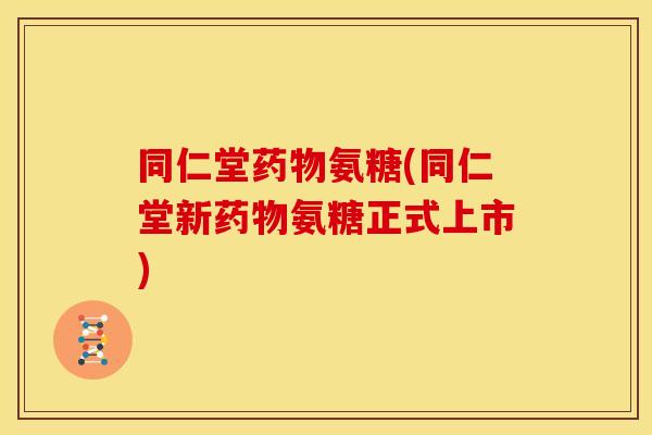 同仁堂药物氨糖(同仁堂新药物氨糖正式上市)-第1张图片-关节骑士