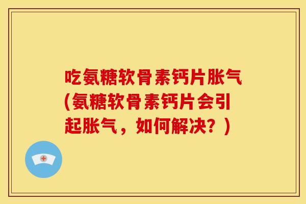 吃氨糖软骨素钙片胀气(氨糖软骨素钙片会引起胀气，如何解决？)-第1张图片-关节骑士