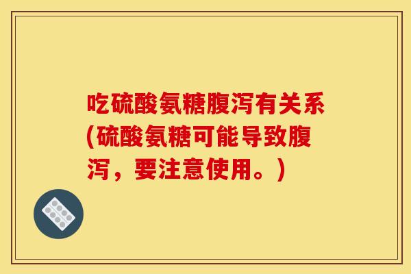 吃硫酸氨糖腹泻有关系(硫酸氨糖可能导致腹泻，要注意使用。)