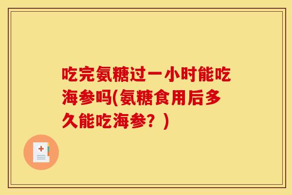 吃完氨糖过一小时能吃海参吗(氨糖食用后多久能吃海参？)