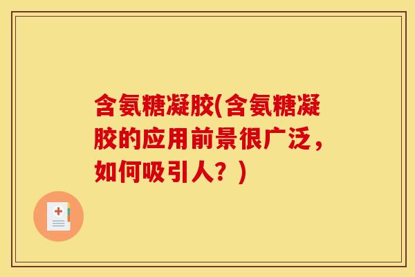 含氨糖凝胶(含氨糖凝胶的应用前景很广泛，如何吸引人？)