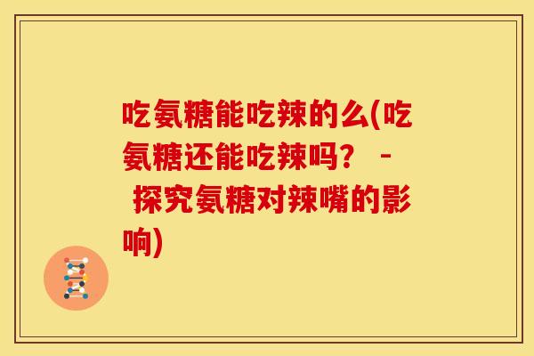 吃氨糖能吃辣的么(吃氨糖还能吃辣吗？ - 探究氨糖对辣嘴的影响)