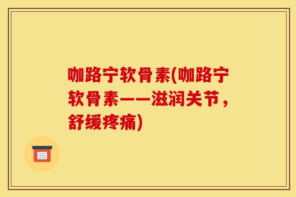 咖路宁软骨素(咖路宁软骨素——滋润关节，舒缓疼痛)