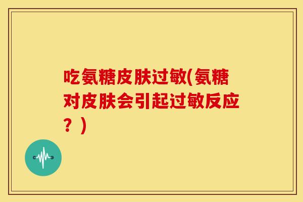 吃氨糖皮肤过敏(氨糖对皮肤会引起过敏反应？)-第1张图片-关节骑士