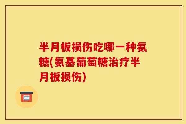 半月板损伤吃哪一种氨糖(氨基葡萄糖治疗半月板损伤)-第1张图片-关节骑士