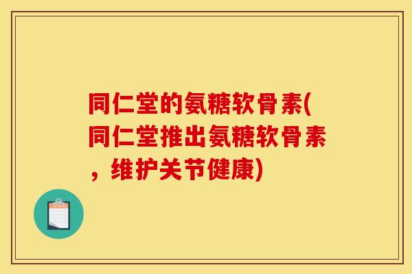 同仁堂的氨糖软骨素(同仁堂推出氨糖软骨素，维护关节健康)
