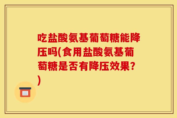 吃盐酸氨基葡萄糖能降压吗(食用盐酸氨基葡萄糖是否有降压效果？)