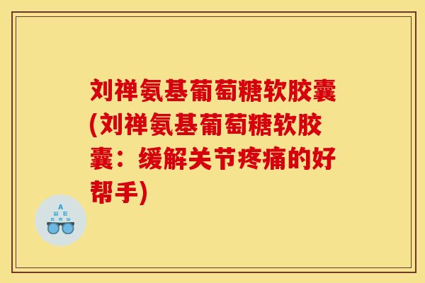 刘禅氨基葡萄糖软胶囊(刘禅氨基葡萄糖软胶囊：缓解关节疼痛的好帮手)