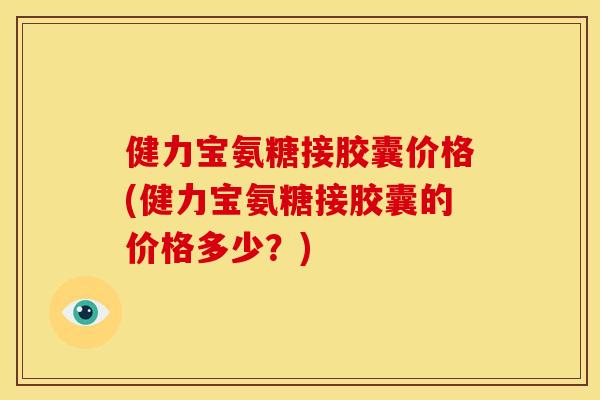 健力宝氨糖接胶囊价格(健力宝氨糖接胶囊的价格多少？)