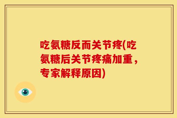 吃氨糖反而关节疼(吃氨糖后关节疼痛加重，专家解释原因)