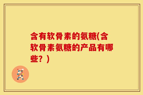 含有软骨素的氨糖(含软骨素氨糖的产品有哪些？)