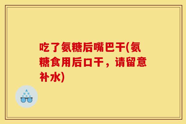 吃了氨糖后嘴巴干(氨糖食用后口干，请留意补水)-第1张图片-关节骑士