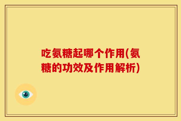 吃氨糖起哪个作用(氨糖的功效及作用解析)