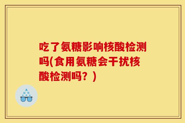 吃了氨糖影响核酸检测吗(食用氨糖会干扰核酸检测吗？)