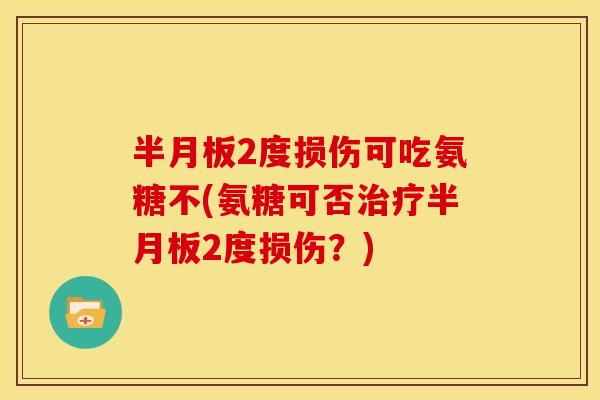 半月板2度损伤可吃氨糖不(氨糖可否治疗半月板2度损伤？)