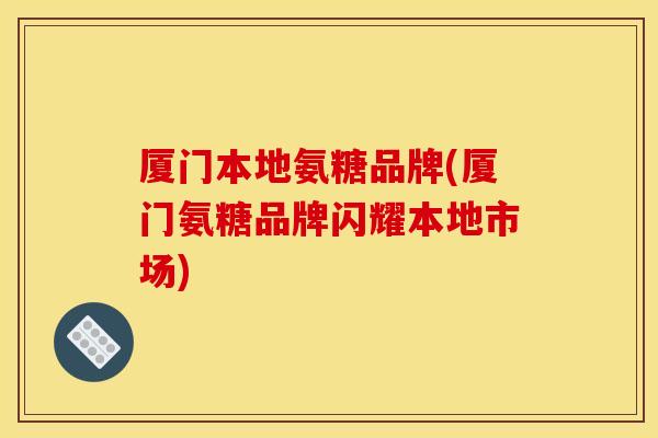 厦门本地氨糖品牌(厦门氨糖品牌闪耀本地市场)-第1张图片-关节骑士