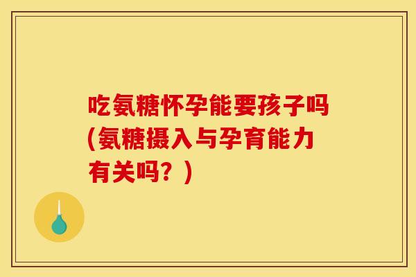 吃氨糖怀孕能要孩子吗(氨糖摄入与孕育能力有关吗？)-第1张图片-关节骑士