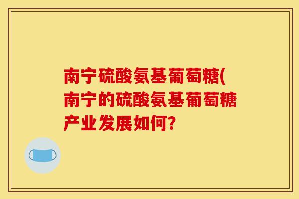 南宁硫酸氨基葡萄糖(南宁的硫酸氨基葡萄糖产业发展如何?-第1张图片-关节骑士 南宁硫酸氨基葡萄糖(南宁的硫酸氨基葡萄糖产业发展如何?-第1张图片-关节骑士