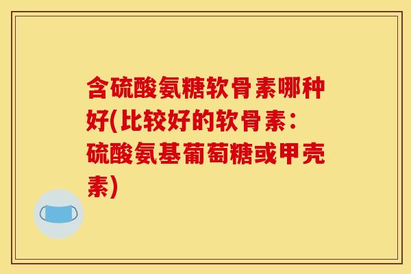 含硫酸氨糖软骨素哪种好(比较好的软骨素：硫酸氨基葡萄糖或甲壳素)-第1张图片-关节骑士
