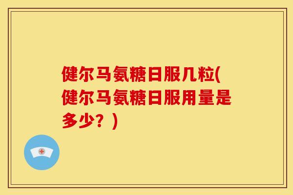 健尔马氨糖日服几粒(健尔马氨糖日服用量是多少？)