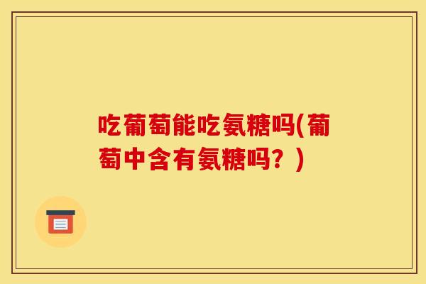 吃葡萄能吃氨糖吗(葡萄中含有氨糖吗？)