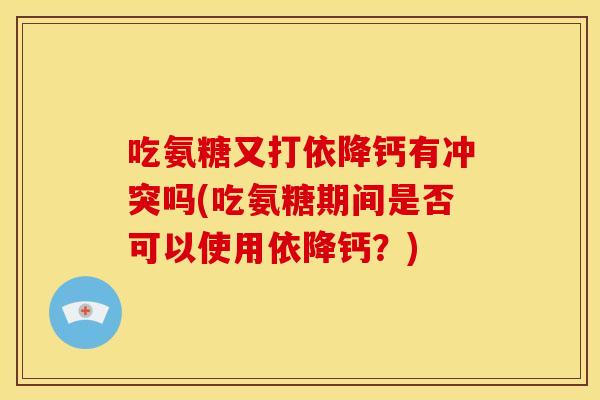吃氨糖又打依降钙有冲突吗(吃氨糖期间是否可以使用依降钙？)