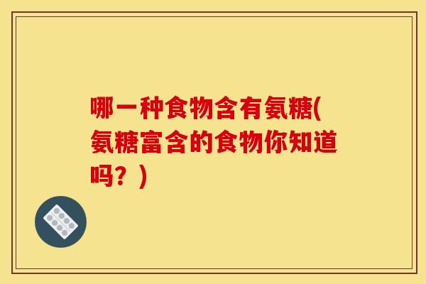 哪一种食物含有氨糖(氨糖富含的食物你知道吗？)