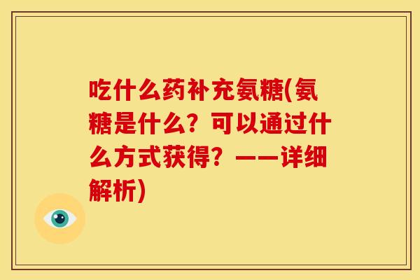 吃什么药补充氨糖(氨糖是什么？可以通过什么方式获得？——详细解析)