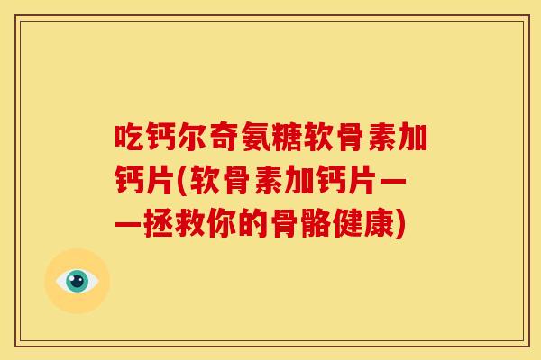 吃钙尔奇氨糖软骨素加钙片(软骨素加钙片——拯救你的骨骼健康)