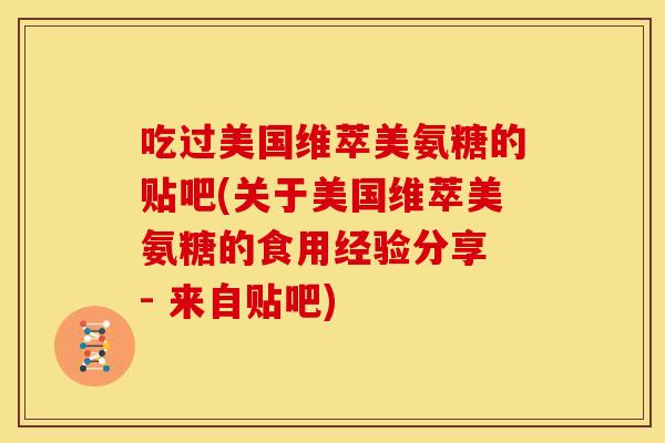 吃过美国维萃美氨糖的贴吧(关于美国维萃美氨糖的食用经验分享 - 来自贴吧)
