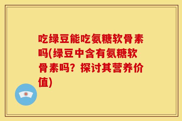 吃绿豆能吃氨糖软骨素吗(绿豆中含有氨糖软骨素吗？探讨其营养价值)