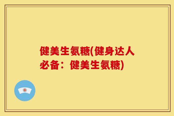 健美生氨糖(健身达人必备：健美生氨糖)
