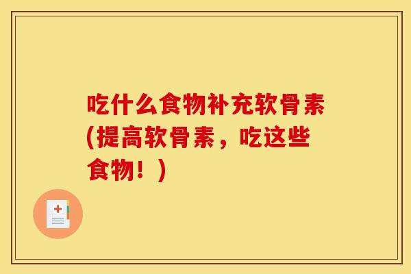 吃什么食物补充软骨素(提高软骨素，吃这些食物！)