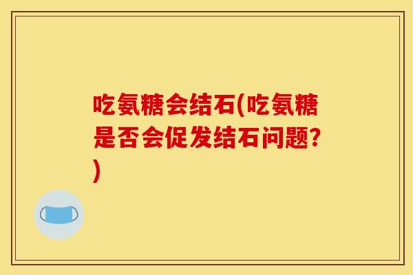 吃氨糖会结石(吃氨糖是否会促发结石问题？)