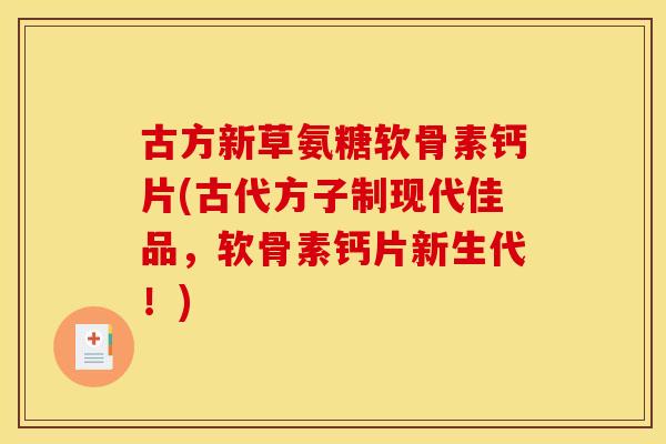 古方新草氨糖软骨素钙片(古代方子制现代佳品，软骨素钙片新生代！)
